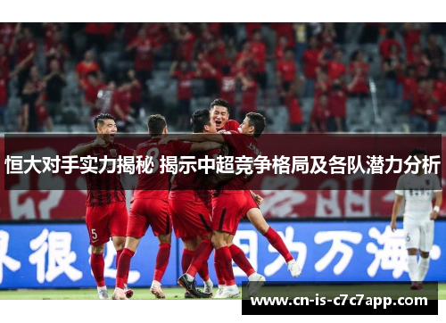 恒大对手实力揭秘 揭示中超竞争格局及各队潜力分析 恒大对手实力揭秘 揭示中超竞争格局及各队潜力分析