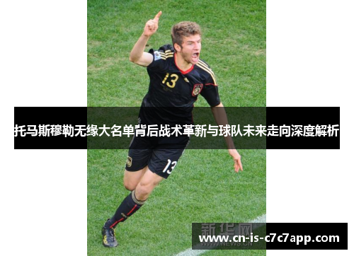 托马斯穆勒无缘大名单背后战术革新与球队未来走向深度解析 托马斯穆勒无缘大名单背后战术革新与球队未来走向深度解析