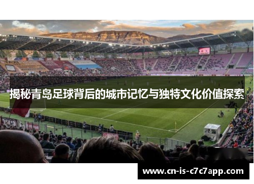 揭秘青岛足球背后的城市记忆与独特文化价值探索 揭秘青岛足球背后的城市记忆与独特文化价值探索