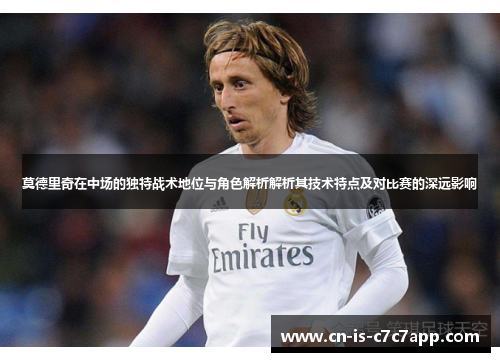 莫德里奇在中场的独特战术地位与角色解析解析其技术特点及对比赛的深远影响 莫德里奇在中场的独特战术地位与角色解析解析其技术特点及对比赛的深远影响