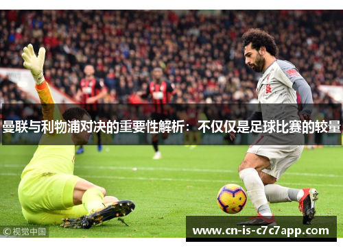 曼联与利物浦对决的重要性解析:不仅仅是足球比赛的较量 曼联与利物浦对决的重要性解析:不仅仅是足球比赛的较量