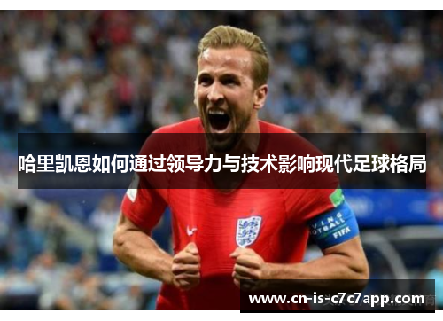 哈里凯恩如何通过领导力与技术影响现代足球格局