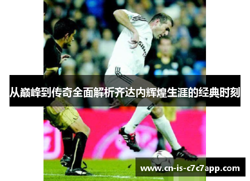 从巅峰到传奇全面解析齐达内辉煌生涯的经典时刻 从巅峰到传奇全面解析齐达内辉煌生涯的经典时刻