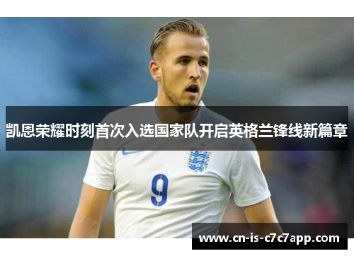 凯恩荣耀时刻首次入选国家队开启英格兰锋线新篇章 凯恩荣耀时刻首次入选国家队开启英格兰锋线新篇章