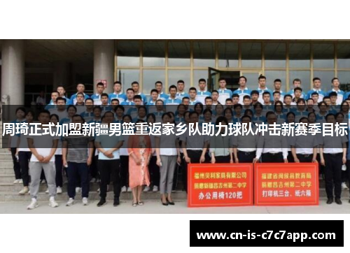 周琦正式加盟新疆男篮重返家乡队助力球队冲击新赛季目标