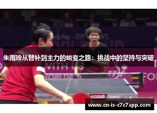 朱雨玲从替补到主力的蜕变之路：挑战中的坚持与突破