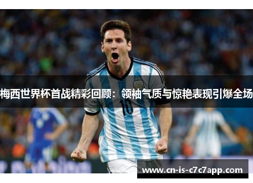 梅西世界杯首战精彩回顾：领袖气质与惊艳表现引爆全场