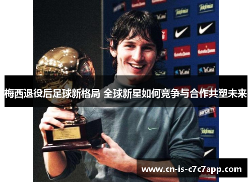梅西退役后足球新格局 全球新星如何竞争与合作共塑未来
