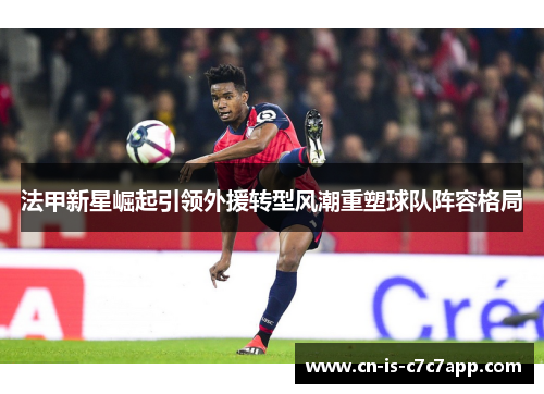 法甲新星崛起引领外援转型风潮重塑球队阵容格局 法甲新星崛起引领外援转型风潮重塑球队阵容格局