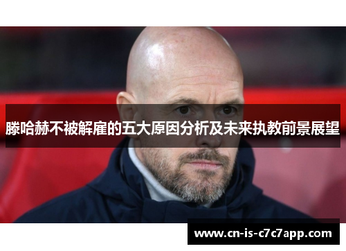 滕哈赫不被解雇的五大原因分析及未来执教前景展望