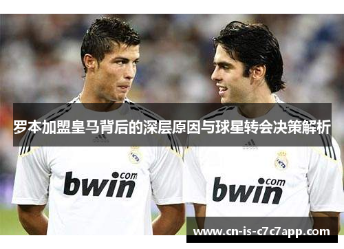 罗本加盟皇马背后的深层原因与球星转会决策解析 罗本加盟皇马背后的深层原因与球星转会决策解析