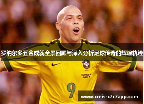 罗纳尔多五金成就全景回顾与深入分析足球传奇的辉煌轨迹 罗纳尔多五金成就全景回顾与深入分析足球传奇的辉煌轨迹