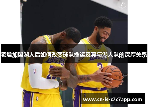 老詹加盟湖人后如何改变球队命运及其与湖人队的深厚关系 老詹加盟湖人后如何改变球队命运及其与湖人队的深厚关系