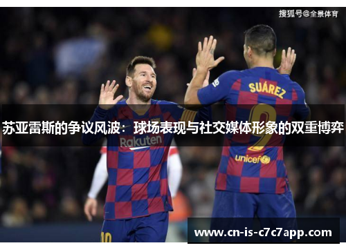 苏亚雷斯的争议风波:球场表现与社交媒体形象的双重博弈 苏亚雷斯的争议风波:球场表现与社交媒体形象的双重博弈