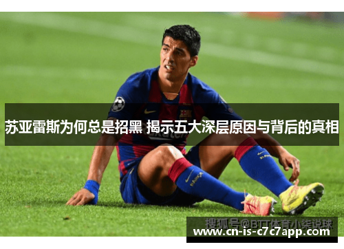 苏亚雷斯为何总是招黑 揭示五大深层原因与背后的真相 苏亚雷斯为何总是招黑 揭示五大深层原因与背后的真相