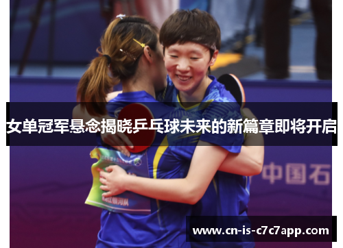 女单冠军悬念揭晓乒乓球未来的新篇章即将开启 女单冠军悬念揭晓乒乓球未来的新篇章即将开启