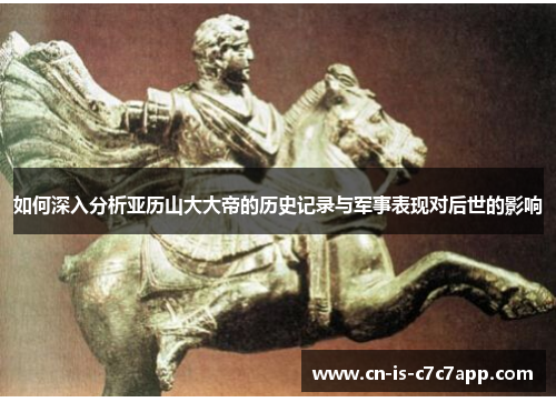 如何深入分析亚历山大大帝的历史记录与军事表现对后世的影响 如何深入分析亚历山大大帝的历史记录与军事表现对后世的影响