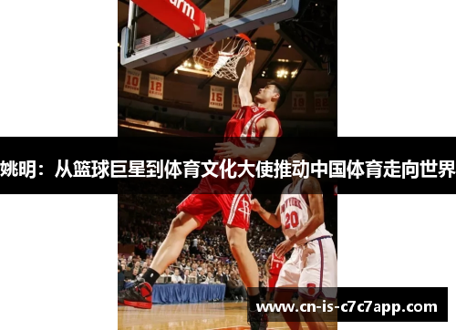 姚明：从篮球巨星到体育文化大使推动中国体育走向世界