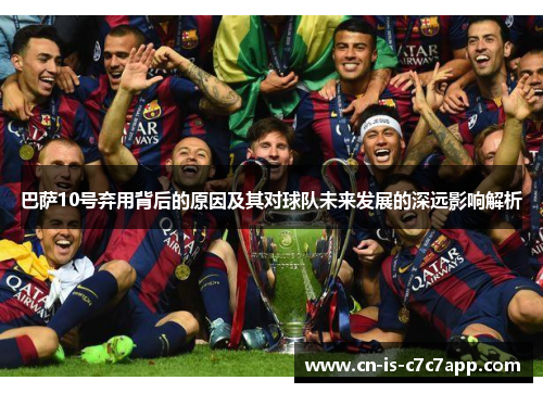 巴萨10号弃用背后的原因及其对球队未来发展的深远影响解析 巴萨10号弃用背后的原因及其对球队未来发展的深远影响解析