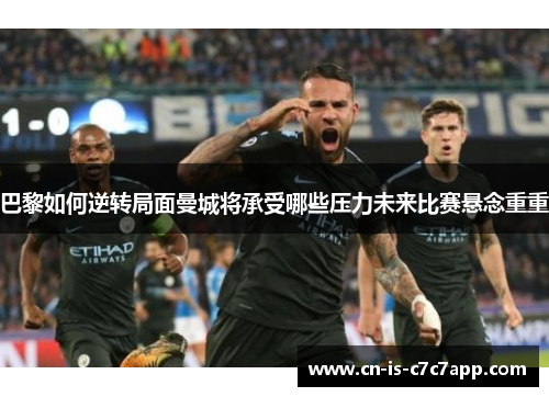 巴黎如何逆转局面曼城将承受哪些压力未来比赛悬念重重