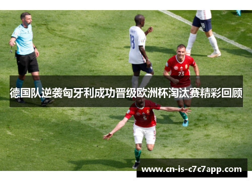 德国队逆袭匈牙利成功晋级欧洲杯淘汰赛精彩回顾