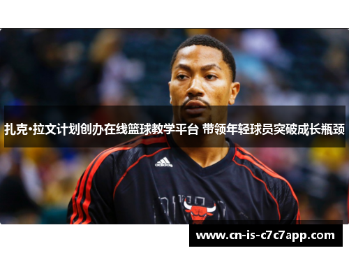 扎克·拉文计划创办在线篮球教学平台 带领年轻球员突破成长瓶颈