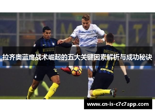 拉齐奥蓝鹰战术崛起的五大关键因素解析与成功秘诀 拉齐奥蓝鹰战术崛起的五大关键因素解析与成功秘诀