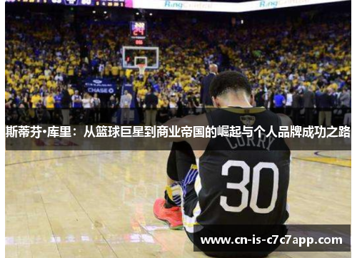 斯蒂芬·库里:从篮球巨星到商业帝国的崛起与个人品牌成功之路 斯蒂芬·库里:从篮球巨星到商业帝国的崛起与个人品牌成功之路