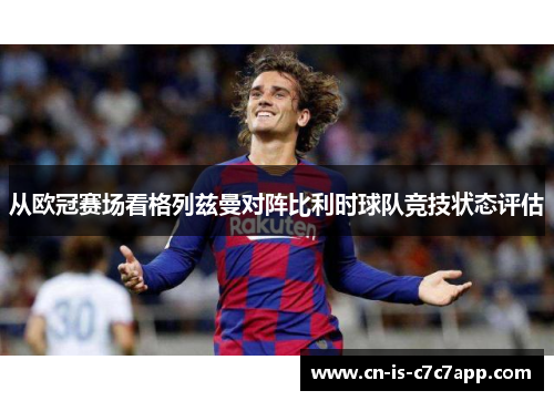 从欧冠赛场看格列兹曼对阵比利时球队竞技状态评估 从欧冠赛场看格列兹曼对阵比利时球队竞技状态评估