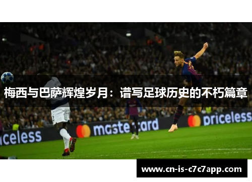 梅西与巴萨辉煌岁月:谱写足球历史的不朽篇章 梅西与巴萨辉煌岁月:谱写足球历史的不朽篇章