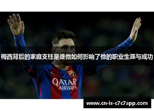 梅西背后的家庭支柱是谁他如何影响了他的职业生涯与成功 梅西背后的家庭支柱是谁他如何影响了他的职业生涯与成功