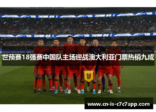 世预赛18强赛中国队主场迎战澳大利亚门票热销九成 世预赛18强赛中国队主场迎战澳大利亚门票热销九成