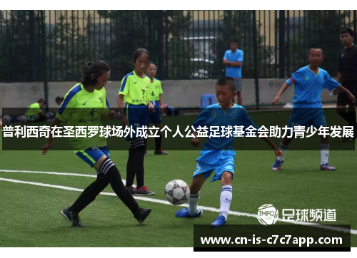 普利西奇在圣西罗球场外成立个人公益足球基金会助力青少年发展