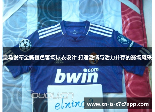皇马发布全新橙色客场球衣设计 打造激情与活力并存的赛场风采