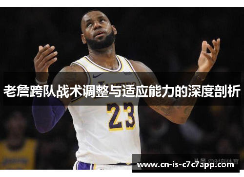 老詹跨队战术调整与适应能力的深度剖析 老詹跨队战术调整与适应能力的深度剖析
