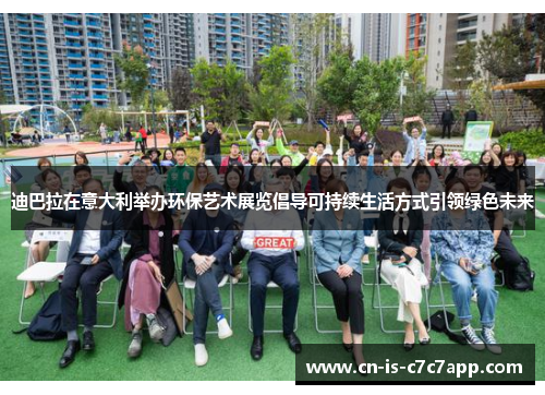 迪巴拉在意大利举办环保艺术展览倡导可持续生活方式引领绿色未来 迪巴拉在意大利举办环保艺术展览倡导可持续生活方式引领绿色未来
