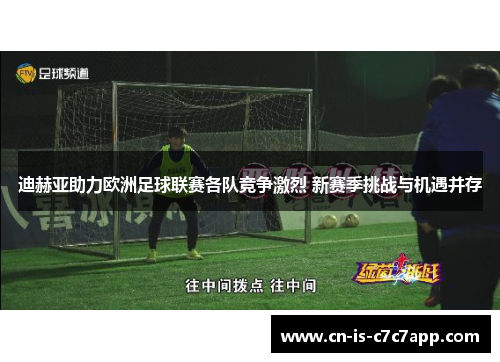 迪赫亚助力欧洲足球联赛各队竞争激烈 新赛季挑战与机遇并存 迪赫亚助力欧洲足球联赛各队竞争激烈 新赛季挑战与机遇并存