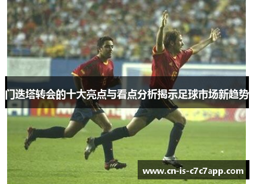 门迭塔转会的十大亮点与看点分析揭示足球市场新趋势 门迭塔转会的十大亮点与看点分析揭示足球市场新趋势
