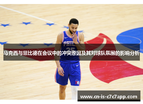 马克西与恩比德在会议中的冲突原因及其对球队氛围的影响分析 马克西与恩比德在会议中的冲突原因及其对球队氛围的影响分析