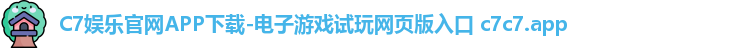C7娱乐官网APP下载-电子游戏试玩网页版入口 c7c7.app